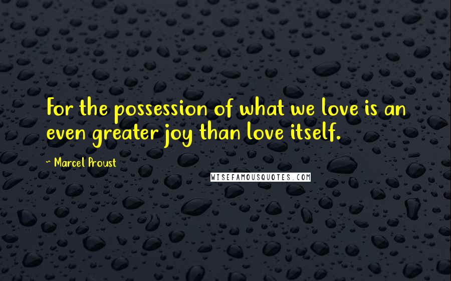 Marcel Proust Quotes: For the possession of what we love is an even greater joy than love itself.