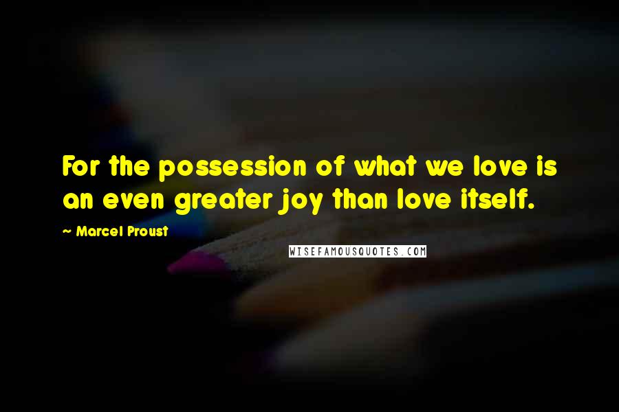 Marcel Proust Quotes: For the possession of what we love is an even greater joy than love itself.