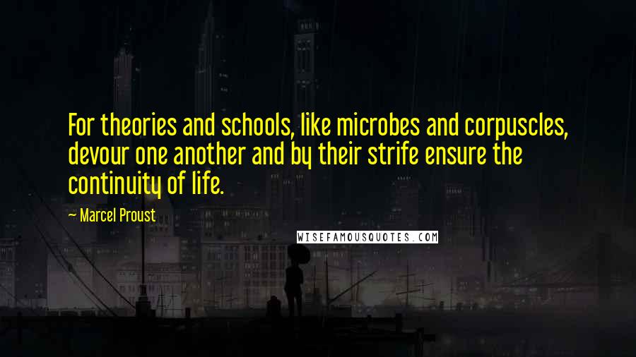 Marcel Proust Quotes: For theories and schools, like microbes and corpuscles, devour one another and by their strife ensure the continuity of life.