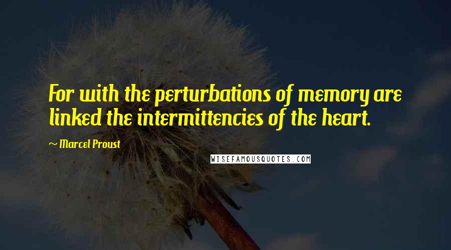 Marcel Proust Quotes: For with the perturbations of memory are linked the intermittencies of the heart.