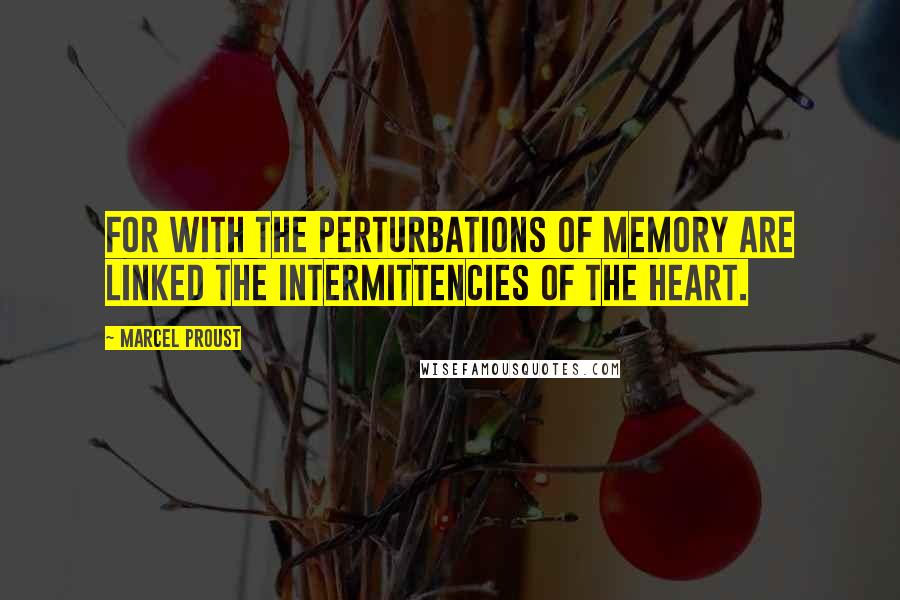 Marcel Proust Quotes: For with the perturbations of memory are linked the intermittencies of the heart.