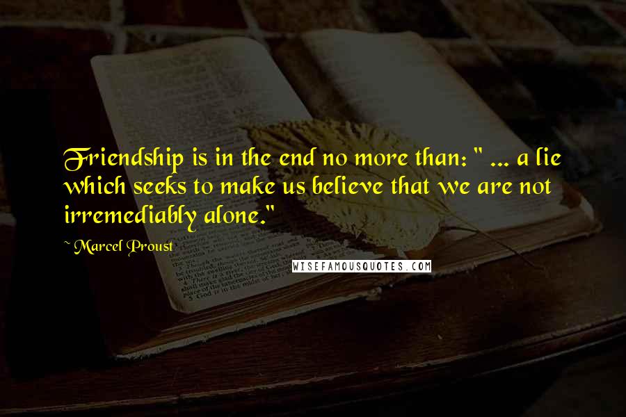 Marcel Proust Quotes: Friendship is in the end no more than: " ... a lie which seeks to make us believe that we are not irremediably alone."