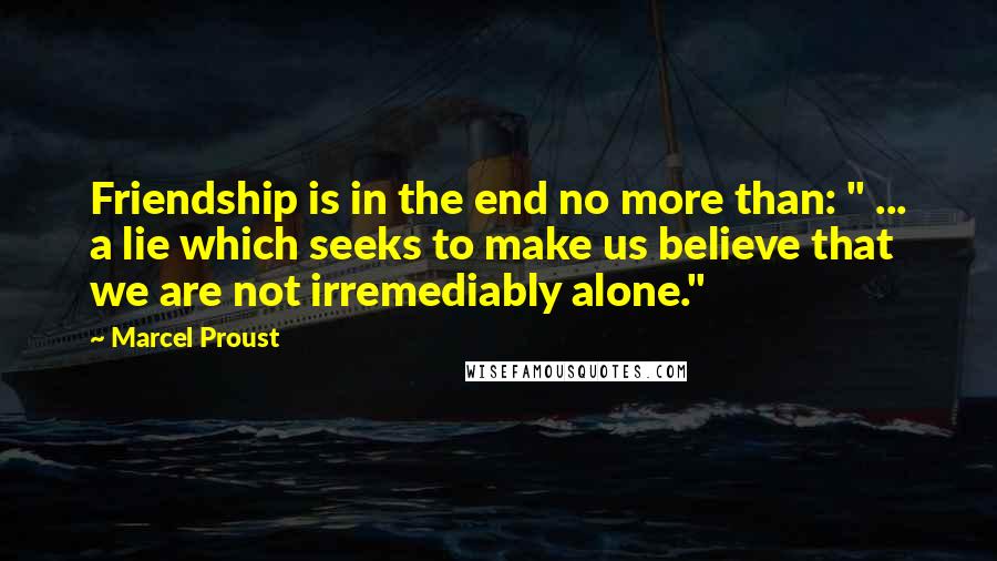 Marcel Proust Quotes: Friendship is in the end no more than: " ... a lie which seeks to make us believe that we are not irremediably alone."