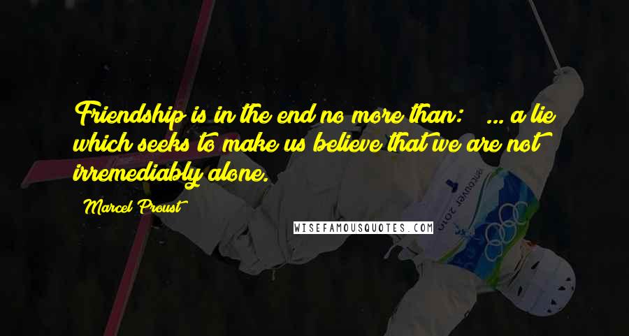 Marcel Proust Quotes: Friendship is in the end no more than: " ... a lie which seeks to make us believe that we are not irremediably alone."