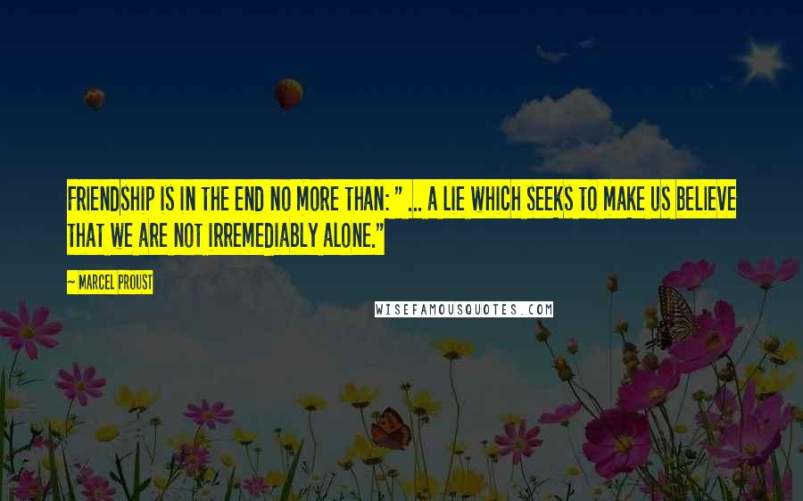 Marcel Proust Quotes: Friendship is in the end no more than: " ... a lie which seeks to make us believe that we are not irremediably alone."