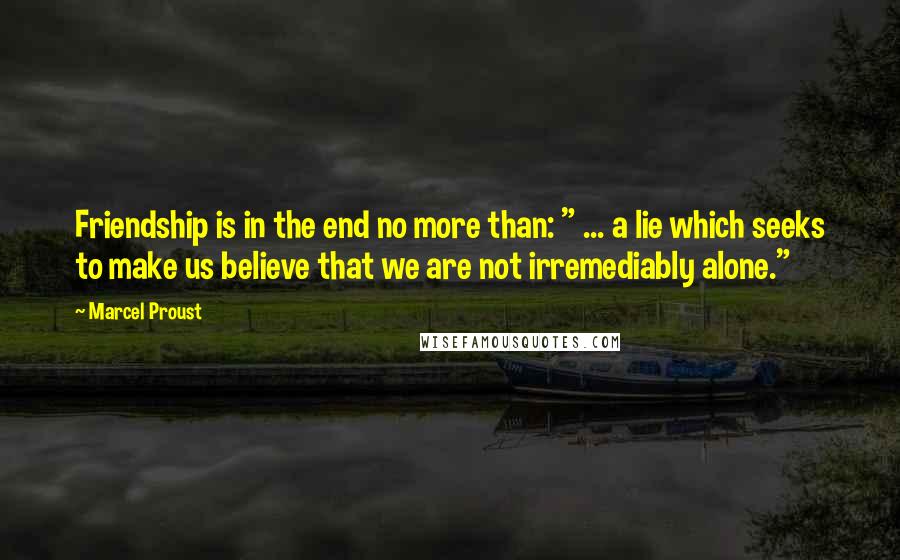 Marcel Proust Quotes: Friendship is in the end no more than: " ... a lie which seeks to make us believe that we are not irremediably alone."