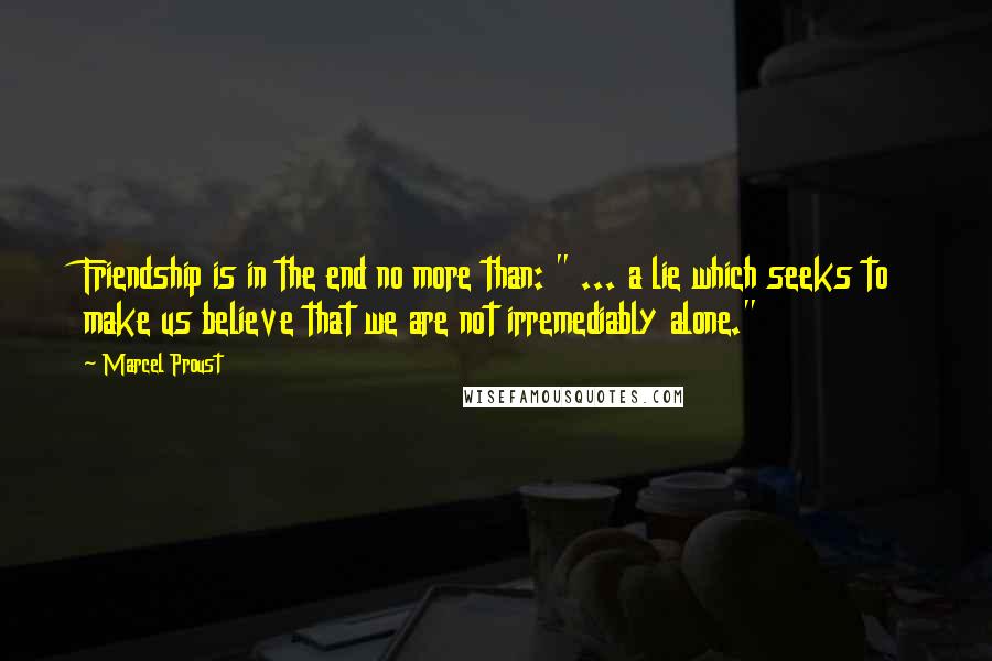 Marcel Proust Quotes: Friendship is in the end no more than: " ... a lie which seeks to make us believe that we are not irremediably alone."