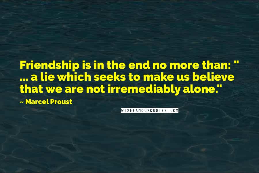 Marcel Proust Quotes: Friendship is in the end no more than: " ... a lie which seeks to make us believe that we are not irremediably alone."