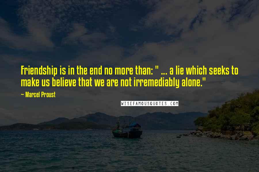 Marcel Proust Quotes: Friendship is in the end no more than: " ... a lie which seeks to make us believe that we are not irremediably alone."
