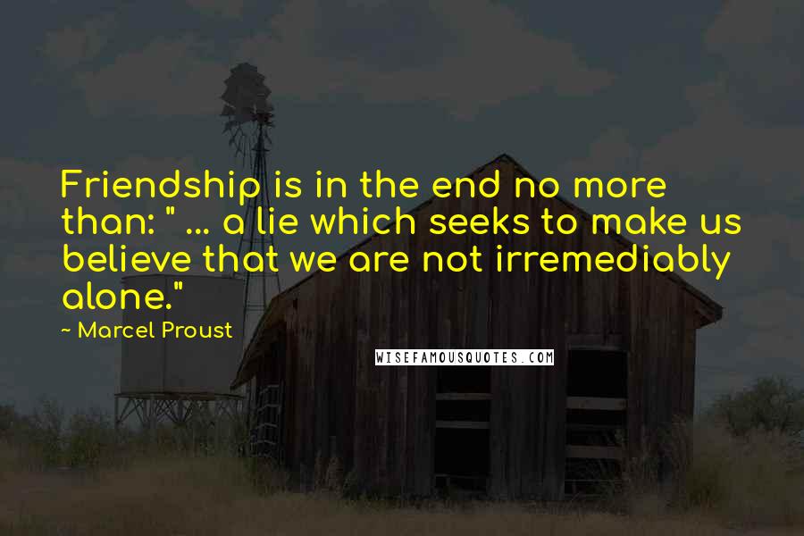 Marcel Proust Quotes: Friendship is in the end no more than: " ... a lie which seeks to make us believe that we are not irremediably alone."