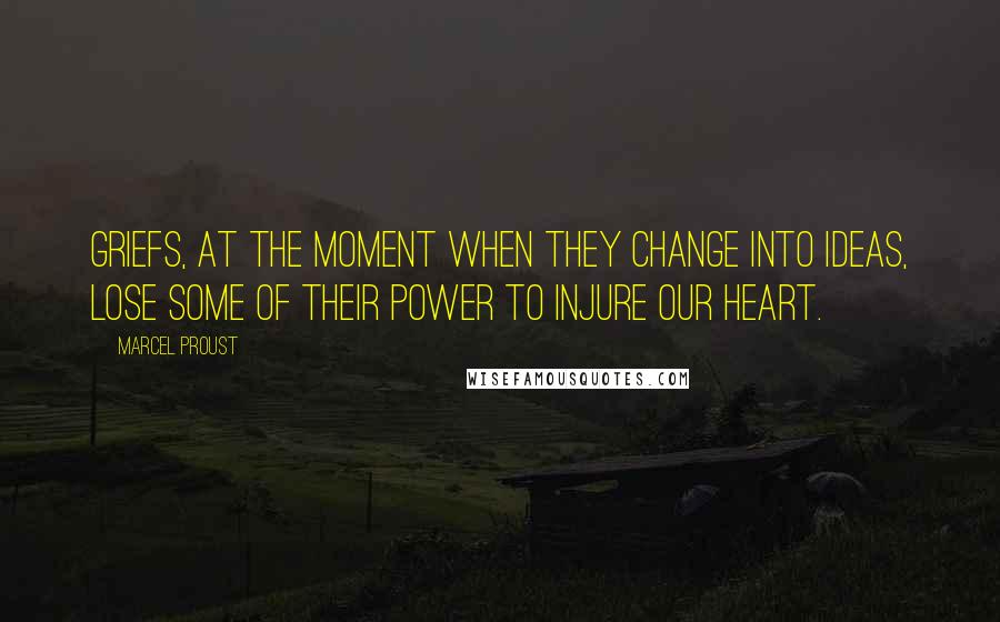 Marcel Proust Quotes: Griefs, at the moment when they change into ideas, lose some of their power to injure our heart.