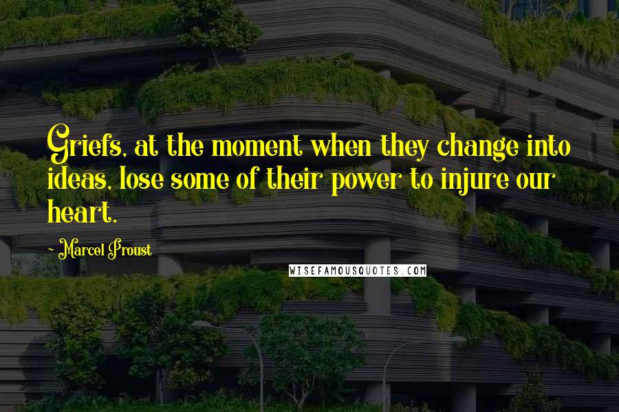 Marcel Proust Quotes: Griefs, at the moment when they change into ideas, lose some of their power to injure our heart.