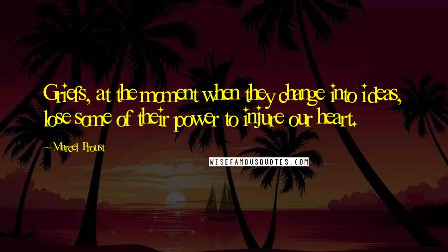 Marcel Proust Quotes: Griefs, at the moment when they change into ideas, lose some of their power to injure our heart.