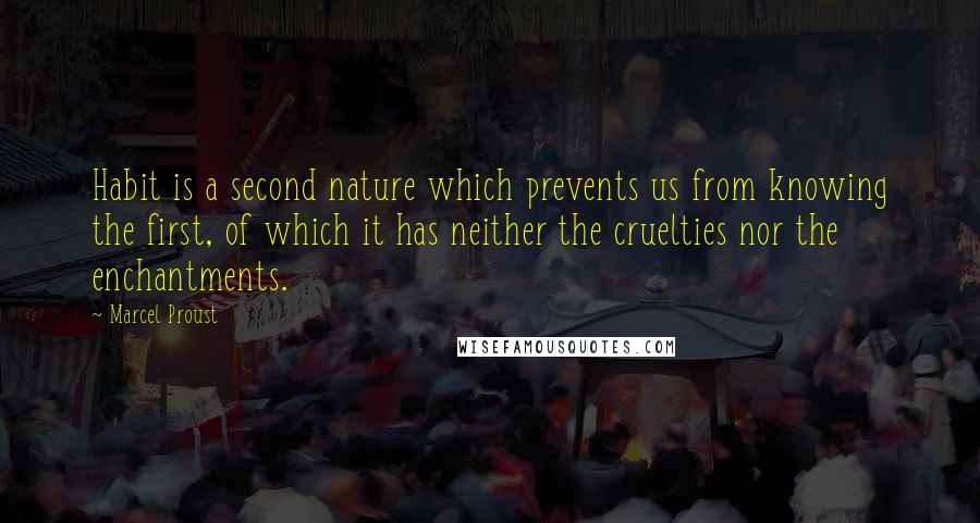 Marcel Proust Quotes: Habit is a second nature which prevents us from knowing the first, of which it has neither the cruelties nor the enchantments.