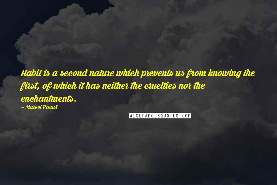 Marcel Proust Quotes: Habit is a second nature which prevents us from knowing the first, of which it has neither the cruelties nor the enchantments.