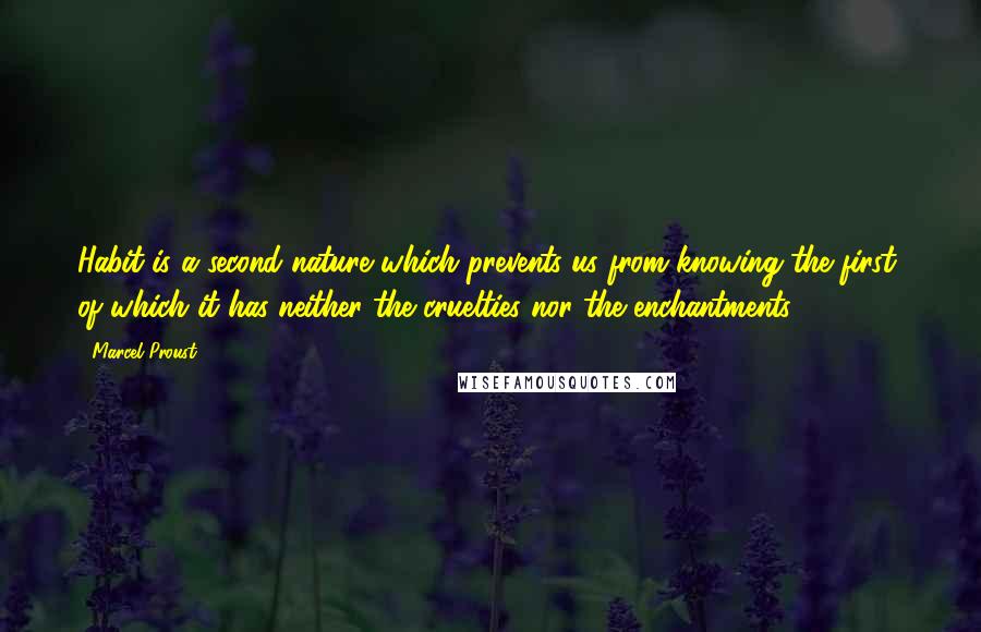 Marcel Proust Quotes: Habit is a second nature which prevents us from knowing the first, of which it has neither the cruelties nor the enchantments.
