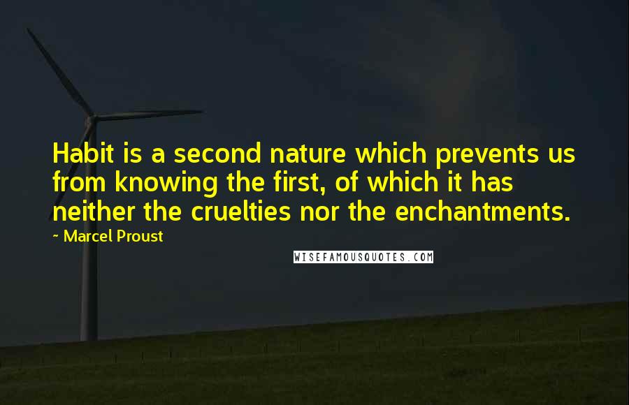 Marcel Proust Quotes: Habit is a second nature which prevents us from knowing the first, of which it has neither the cruelties nor the enchantments.