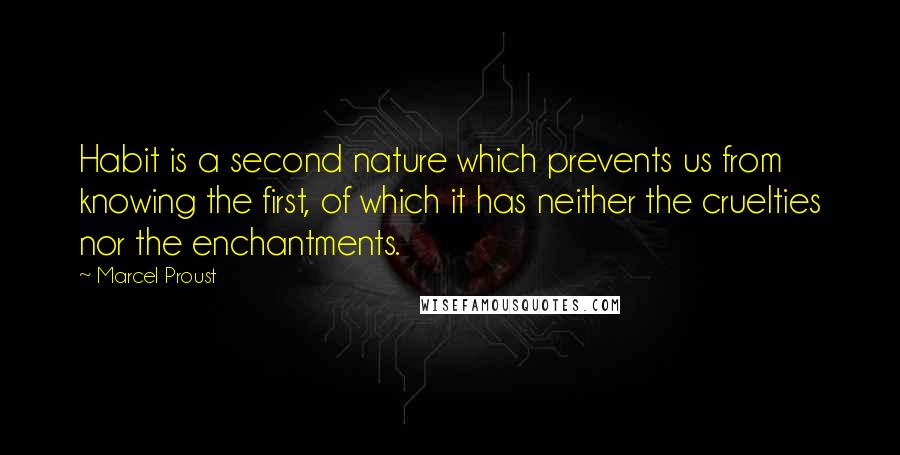 Marcel Proust Quotes: Habit is a second nature which prevents us from knowing the first, of which it has neither the cruelties nor the enchantments.