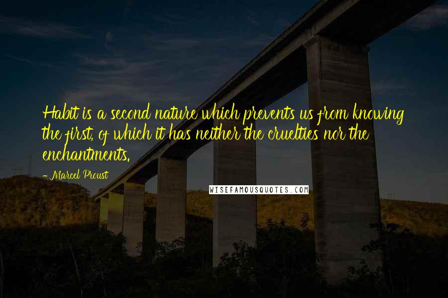 Marcel Proust Quotes: Habit is a second nature which prevents us from knowing the first, of which it has neither the cruelties nor the enchantments.