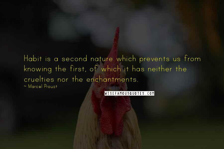 Marcel Proust Quotes: Habit is a second nature which prevents us from knowing the first, of which it has neither the cruelties nor the enchantments.