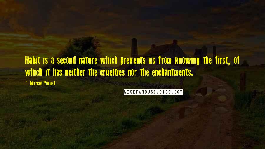 Marcel Proust Quotes: Habit is a second nature which prevents us from knowing the first, of which it has neither the cruelties nor the enchantments.