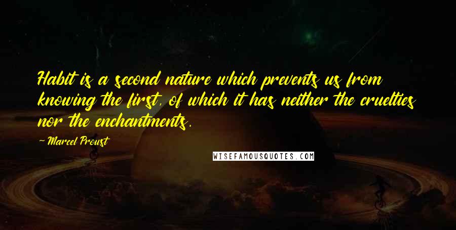 Marcel Proust Quotes: Habit is a second nature which prevents us from knowing the first, of which it has neither the cruelties nor the enchantments.