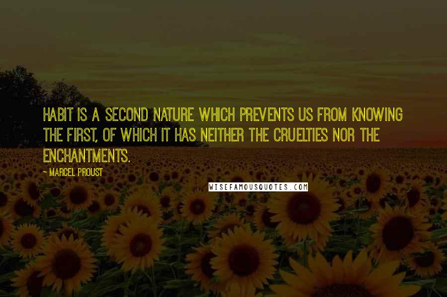 Marcel Proust Quotes: Habit is a second nature which prevents us from knowing the first, of which it has neither the cruelties nor the enchantments.