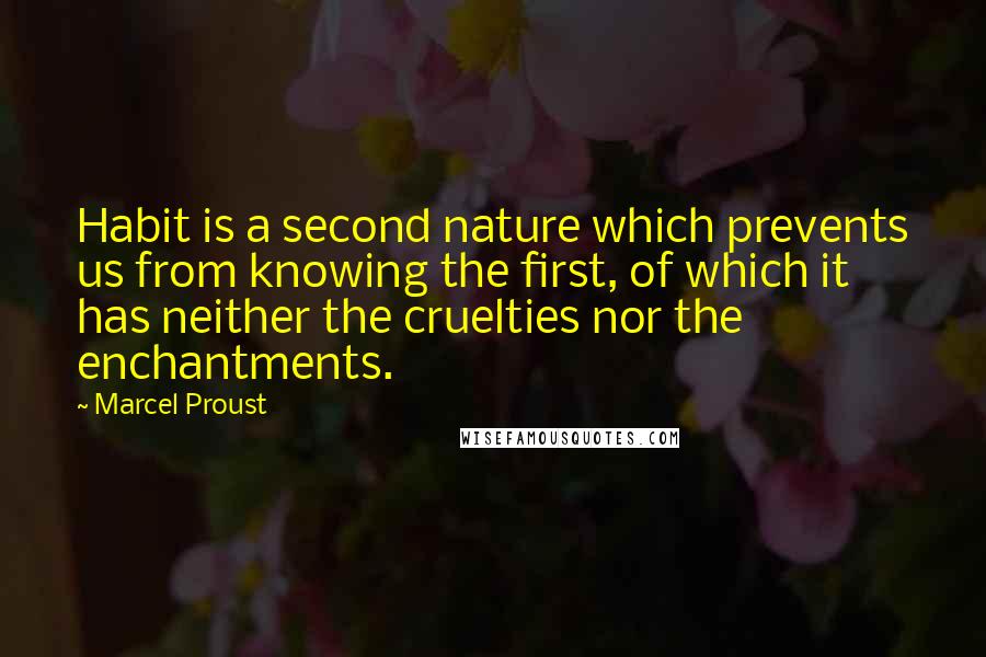 Marcel Proust Quotes: Habit is a second nature which prevents us from knowing the first, of which it has neither the cruelties nor the enchantments.