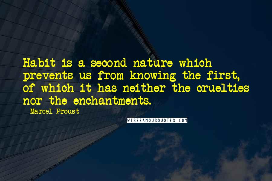 Marcel Proust Quotes: Habit is a second nature which prevents us from knowing the first, of which it has neither the cruelties nor the enchantments.