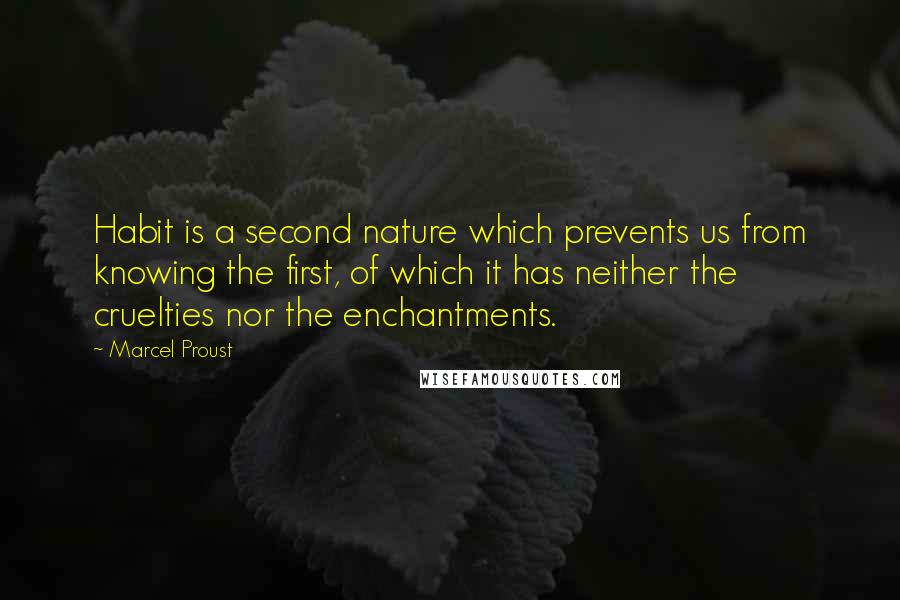 Marcel Proust Quotes: Habit is a second nature which prevents us from knowing the first, of which it has neither the cruelties nor the enchantments.