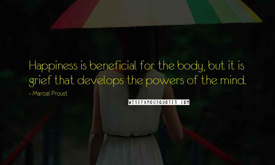 Marcel Proust Quotes: Happiness is beneficial for the body, but it is grief that develops the powers of the mind.