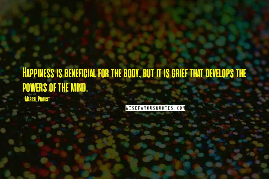 Marcel Proust Quotes: Happiness is beneficial for the body, but it is grief that develops the powers of the mind.