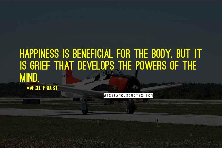 Marcel Proust Quotes: Happiness is beneficial for the body, but it is grief that develops the powers of the mind.