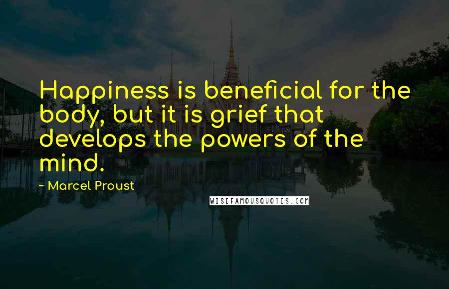 Marcel Proust Quotes: Happiness is beneficial for the body, but it is grief that develops the powers of the mind.