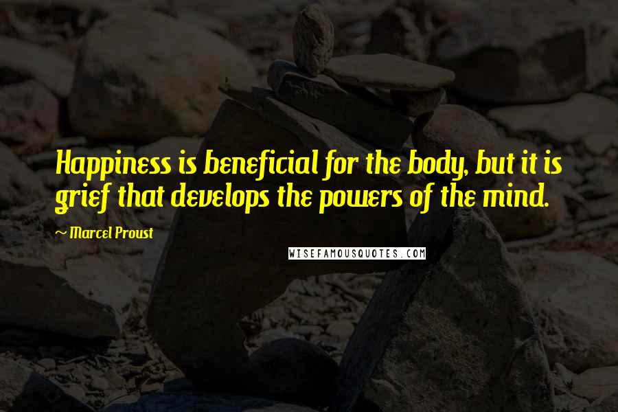 Marcel Proust Quotes: Happiness is beneficial for the body, but it is grief that develops the powers of the mind.