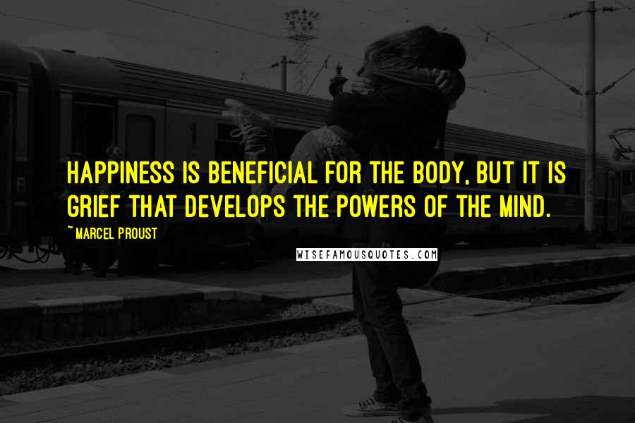Marcel Proust Quotes: Happiness is beneficial for the body, but it is grief that develops the powers of the mind.