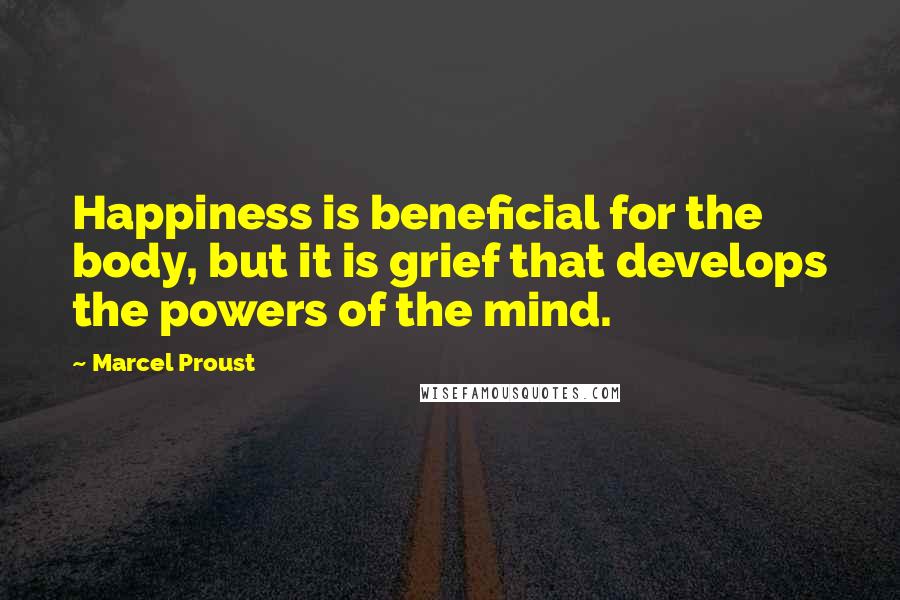 Marcel Proust Quotes: Happiness is beneficial for the body, but it is grief that develops the powers of the mind.