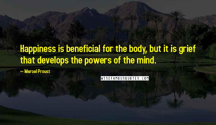Marcel Proust Quotes: Happiness is beneficial for the body, but it is grief that develops the powers of the mind.