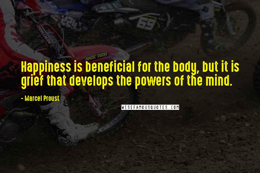 Marcel Proust Quotes: Happiness is beneficial for the body, but it is grief that develops the powers of the mind.