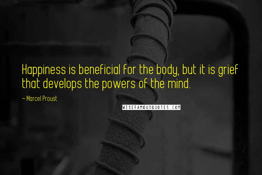 Marcel Proust Quotes: Happiness is beneficial for the body, but it is grief that develops the powers of the mind.