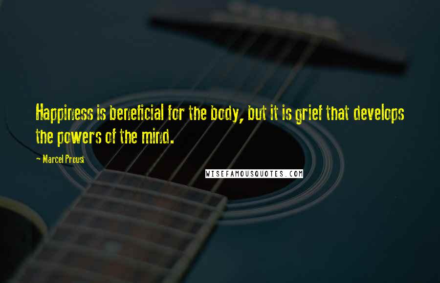 Marcel Proust Quotes: Happiness is beneficial for the body, but it is grief that develops the powers of the mind.