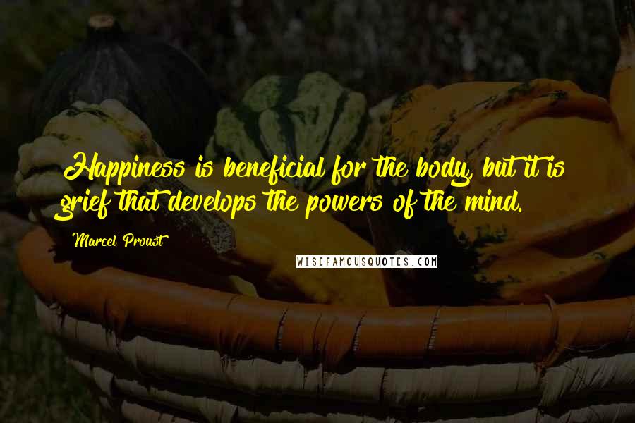 Marcel Proust Quotes: Happiness is beneficial for the body, but it is grief that develops the powers of the mind.