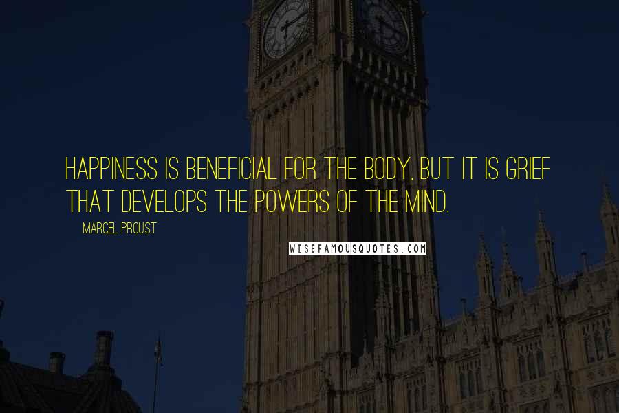 Marcel Proust Quotes: Happiness is beneficial for the body, but it is grief that develops the powers of the mind.
