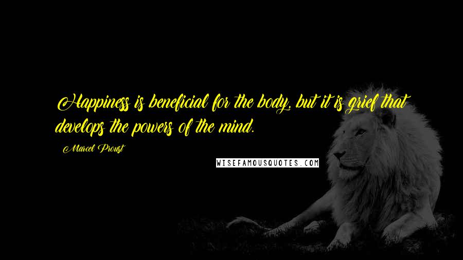 Marcel Proust Quotes: Happiness is beneficial for the body, but it is grief that develops the powers of the mind.