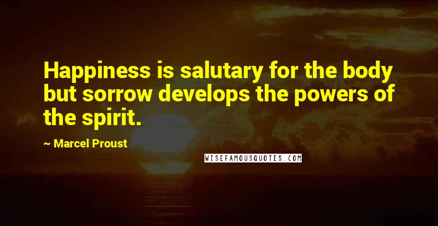 Marcel Proust Quotes: Happiness is salutary for the body but sorrow develops the powers of the spirit.
