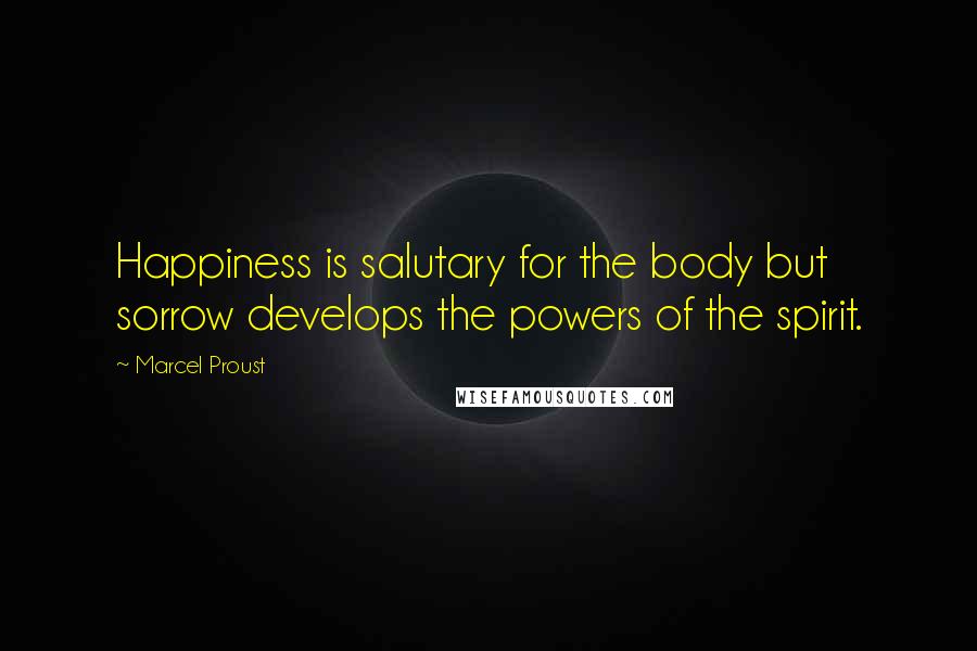 Marcel Proust Quotes: Happiness is salutary for the body but sorrow develops the powers of the spirit.