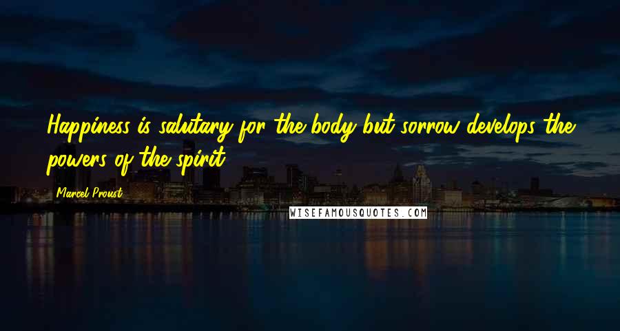 Marcel Proust Quotes: Happiness is salutary for the body but sorrow develops the powers of the spirit.