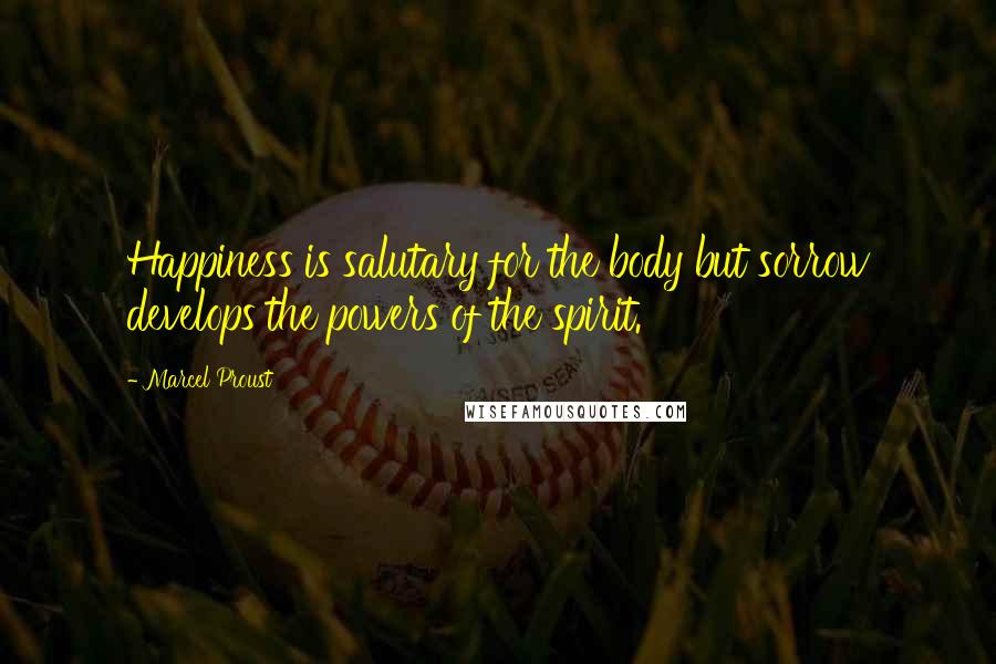 Marcel Proust Quotes: Happiness is salutary for the body but sorrow develops the powers of the spirit.