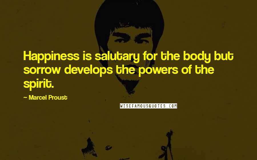 Marcel Proust Quotes: Happiness is salutary for the body but sorrow develops the powers of the spirit.