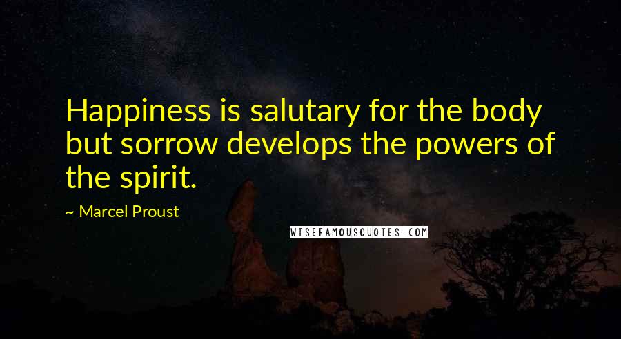 Marcel Proust Quotes: Happiness is salutary for the body but sorrow develops the powers of the spirit.